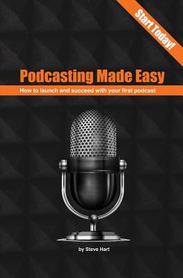 Podcasting Made Easy (2nd edition): How to launch and succeed with your first podcast - Steve Hart