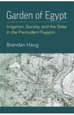 Garden of Egypt: Irrigation, Society, and the State in the Premodern Fayyum - Brendan Haug