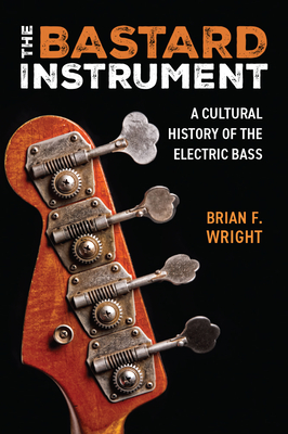 The Bastard Instrument: A Cultural History of the Electric Bass - Brian F. Wright