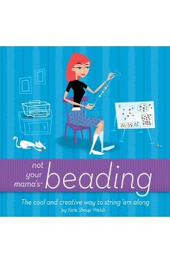 Poza produsului Not Your Mama's Beading: The Cool and Creative Way to String 'em Along - Kate Shoup