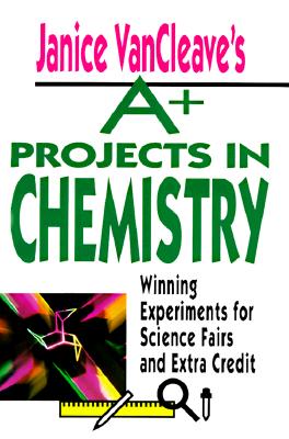 Janice VanCleave's A+ Projects in Chemistry: Winning Experiments for Science Fairs and Extra Credit - Janice Vancleave