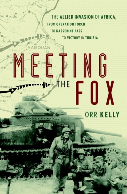 Meeting the Fox: The Allied Invasion of Africa, from Operation Torch to Kasserine Pass to Victory in Tunisia - Orr Kelly