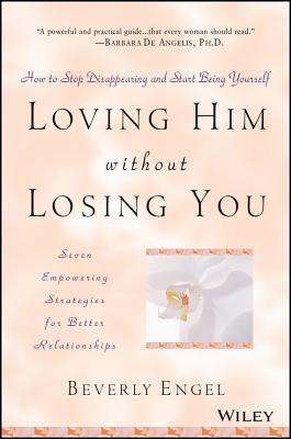 Loving Him Without Losing You: How to Stop Disappearing and Start Being Yourself - Beverly Engel