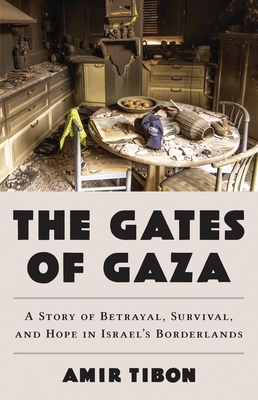 The Gates of Gaza: A Story of Betrayal, Survival, and Hope in Israel's Borderlands - Amir Tibon