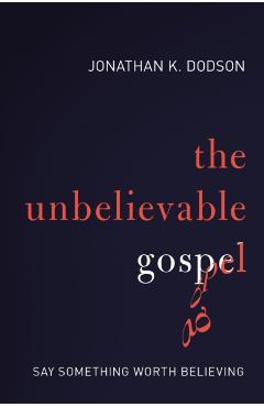 The Unbelievable Gospel: Say Something Worth Believing - Jonathan K. Dodson
