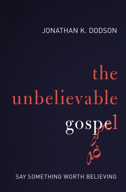 The Unbelievable Gospel: Say Something Worth Believing - Jonathan K. Dodson