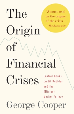 The Origin of Financial Crises: Central Banks, Credit Bubbles, and the Efficient Market Fallacy - George Cooper