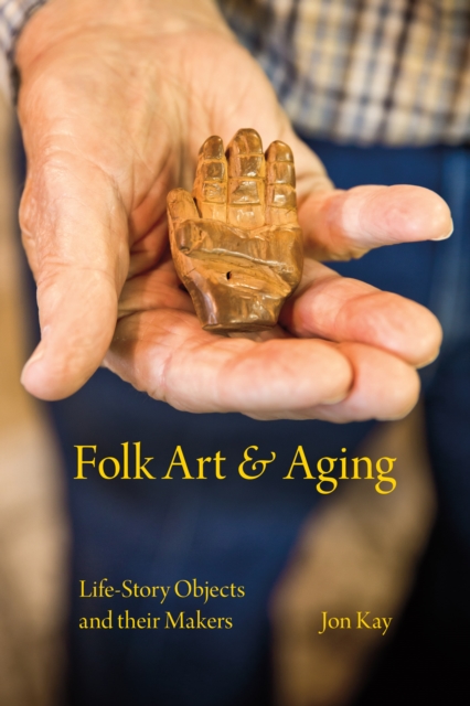 Folk Art and Aging: Life-Story Objects and Their Makers - Jon Kay