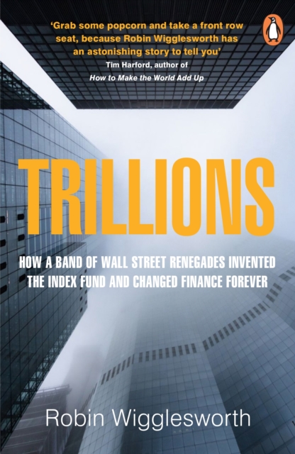 Trillions: How a Band of Wall Street Renegades Invented the Index Fund - Robin Wigglesworth