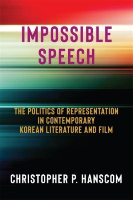 Impossible Speech: The Politics of Representation in Contemporary Korean Literature and Film - Christopher Hanscom