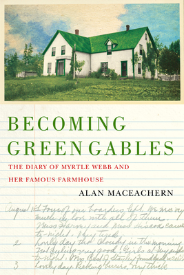 Becoming Green Gables: The Diary of Myrtle Webb and Her Famous Farmhouse - Alan Maceachern