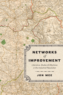 Networks of Improvement: Literature, Bodies, and Machines in the Industrial Revolution - Jon Mee