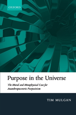Purpose in the Universe: The Moral and Metaphysical Case for Ananthropocentric Purposivism - Tim Mulgan
