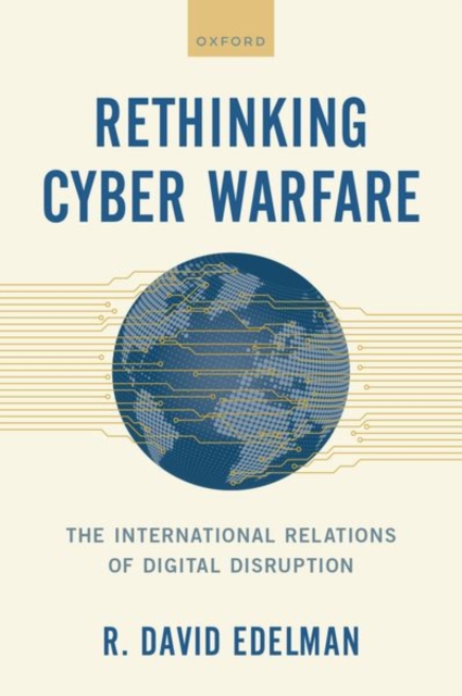 Rethinking Cyber Warfare: The International Relations of Digital Disruption - R. David Edelman