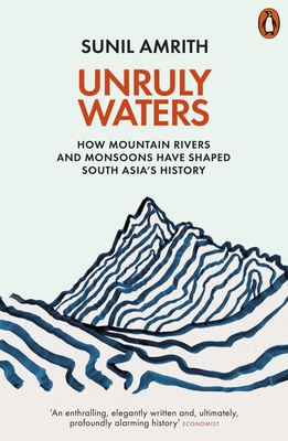 Unruly Waters: How Mountain Rivers and Monsoons Have Shaped South Asia's History - Sunil Amrith