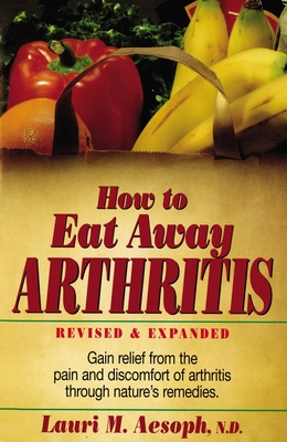 How to Eat Away Arthritis: Gain Relief from the Pain and Discomfort of Arthritis Through Nature's Remedies - Laurie M. Aesoph