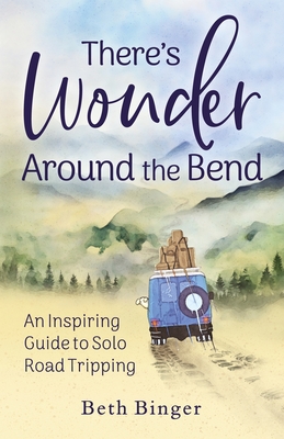 There's Wonder Around the Bend: An Inspiring Guide to Solo Road Tripping - Beth Binger