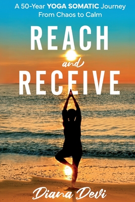 Reach and Receive: A 50-Year Yoga Somatic Journey From Chaos to Calm - Diana Devi