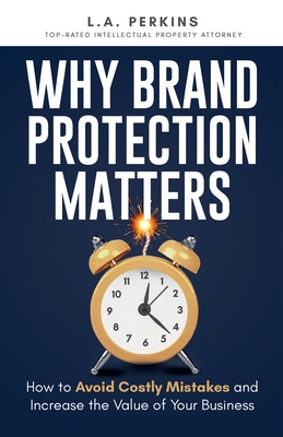 Why Brand Protection Matters: How to Avoid Costly Mistakes and Increase the Value of Your Business - L. A. Perkins