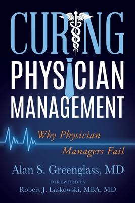 Curing Physician Management: Why Physician Managers Fail - Alan S. Greenglass