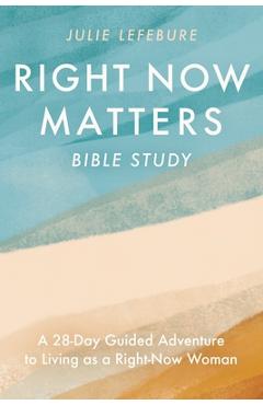 Coperta cărții 'Right Now Matters Bible Study: A 28-Day Guided Adventure to Living as a Right-Now Woman - Julie Lefebure'