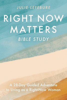 Coperta cărții 'Right Now Matters Bible Study: A 28-Day Guided Adventure to Living as a Right-Now Woman - Julie Lefebure'