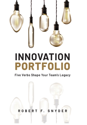 Innovation Portfolio: Five Verbs Shape Your Team's Legacy - Robert F. Snyder