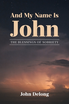 And My Name Is John: The Blessings of Sobriety - John Delong