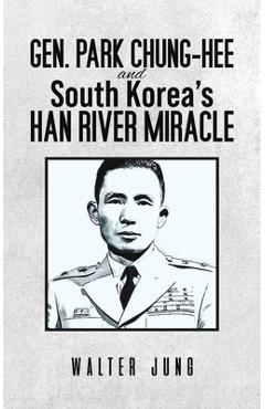 Coperta cărții 'Gen. Park Chung-Hee and South Korea's Han River Miracle - Walter Jung'