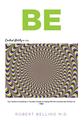 Be: Control Ability for You: Your Guide to Everything: A Traveler's Guide to Coping with the Universe and All That It Is-- - Robert Bellino