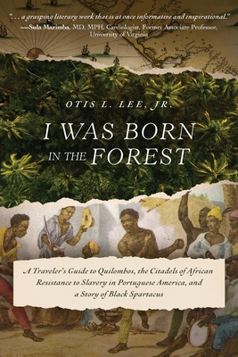 I Was Born in the Forest: A Traveler's Guide to Quilombos, the Citadels of African Resistance to Slavery in Portuguese America, and a Story of B - Otis L. Lee