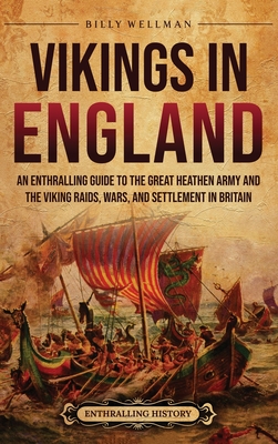 Vikings in England: An Enthralling Guide to the Great Heathen Army and the Viking Raids, Wars, and Settlement in Britain - Billy Wellman