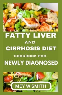 Fatty Liver and Cirrhosis Diet Cookbook for Newly Diagnosed - Mey W. Smith