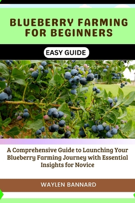 Blueberry Farming for Beginners Easy Guide: A Comprehensive Guide to Launching Your Blueberry Farming Journey with Essential Insights for Novice - Waylen Bannard