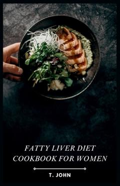 Coperta cărții 'Fatty Liver Diet Cookbook for Women: Flavorful Recipes for Managing Fatty Liver, Designed for Women - T. John'