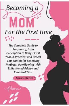 Coperta cărții 'Becoming a Mom for the First Time: The Complete Guide to Pregnancy, from Conception to Baby's First Year. A Practical'