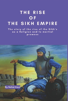 The Rise of the Sikh Empire: The story of the rise of the Sikh's as a Religion and to martial prowess - Nehal Kaur