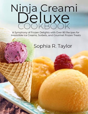 Ninja Creami Deluxe Cookbook: A Symphony of Frozen Delights with Over 80 Recipes for Irresistible Ice Creams, Sorbets, and Gourmet Frozen Treats - Sophia R. Taylor