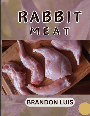 Rabbit Meat Guide for Beginners: Breeds of Meat Rabbit, Rabbit Processing, Selling Rabbit Meat to Restaurants, Preparing Rabbit Meat, Rabbit Meat Reci - Brandon Luis