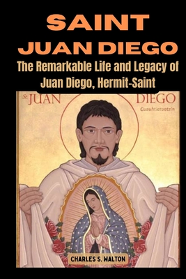 Saint Juan Diego: The Remarkable Life and Legacy of Juan Diego, Hermit-Saint - Charles S. Walton