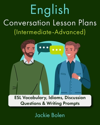 English Conversation Lesson Plans (Intermediate-Advanced): ESL Vocabulary, Idioms, Discussion Questions & Writing Prompts - Jackie Bolen