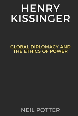 Henry Kissinger: Global Diplomacy and the Ethics of Power - Neil Potter