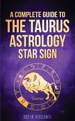 Taurus: A Complete Guide To The Taurus Astrology Star Sign (A Complete Guide To Astrology Book 2) - Sofia Visconti