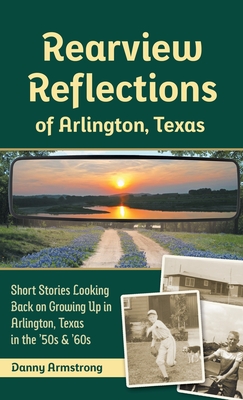 Rearview Reflections of Arlington, Texas: Short Stories Looking Back on Growing Up in Arlington, Texas in the '50s & '60s - Danny Armstrong