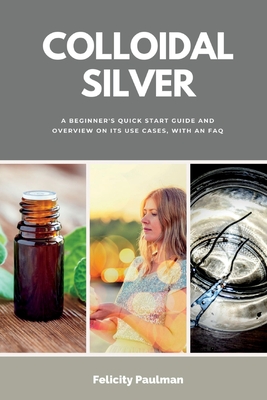 Colloidal Silver: A Beginner's Quick Start Guide and Overview of Its Use Cases, with an FAQ - Felicity Paulman