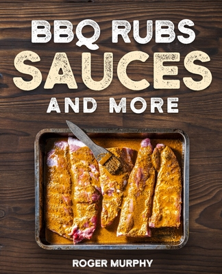 BBQ Rubs, Sauces, and More: The Art of Making Barbecue Sauces, Marinades, Wet and Dry Rubs, Glazes, and Seasonings, The Ultimate Sauces Cookbook f - Roger Murphy