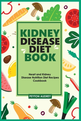 Kidney Disease Diet Book: Heart and Kidney Disease Nutrition Diet Recipes Cookbook - Peyton Audrey