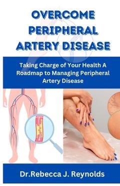 Poza produsului Overcome Peripheral Artery Disease: Taking Charge of Your Health A Roadmap to Managing Peripheral Artery Disease - Dr Rebecca J. Reynolds