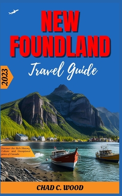 New Foundland Travel Guide 2023: Discover the Rich History, Culture and Unexplored gems of Canada - Chad Wood