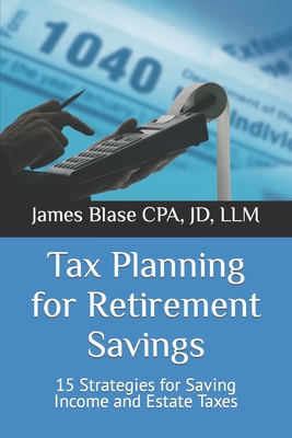 Tax Planning for Retirement Savings: 15 Strategies for Saving Income and Estate Taxes - Jd Llm Blase Cpa